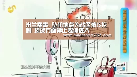 米兰赛事-坠机地点为战区被IS控制 埃及方面禁止媒体进入(图3) 米兰快讯